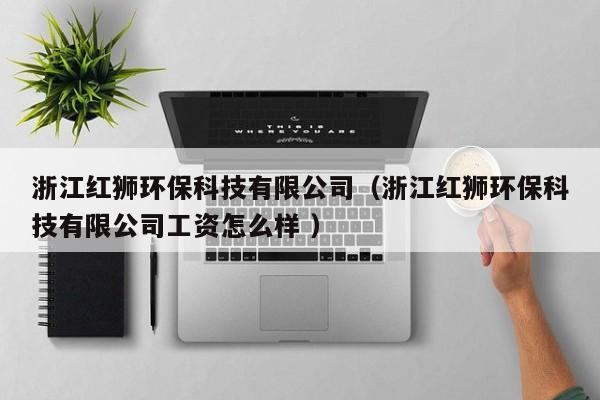 浙江紅獅環(huán)?？萍加邢薰荆ㄕ憬t獅環(huán)?？萍加邢薰竟べY怎么樣 ）