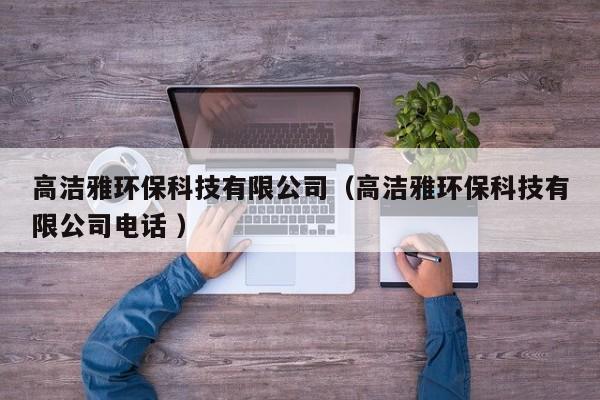 高潔雅環(huán)保科技有限公司（高潔雅環(huán)?？萍加邢薰倦娫?）