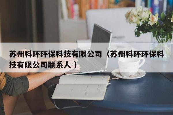 蘇州科環(huán)環(huán)?？萍加邢薰荆ㄌK州科環(huán)環(huán)保科技有限公司聯(lián)系人 ）
