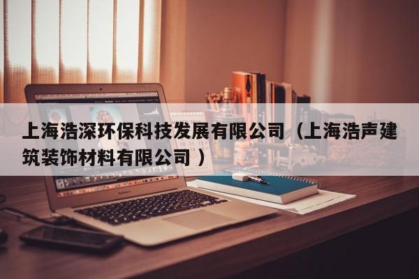 上海浩深環(huán)保科技發(fā)展有限公司（上海浩聲建筑裝飾材料有限公司 ）