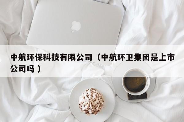 中航環(huán)保科技有限公司（中航環(huán)衛(wèi)集團(tuán)是上市公司嗎 ）
