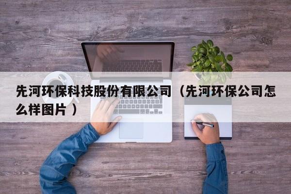 先河環(huán)?？萍脊煞萦邢薰荆ㄏ群迎h(huán)保公司怎么樣圖片 ）