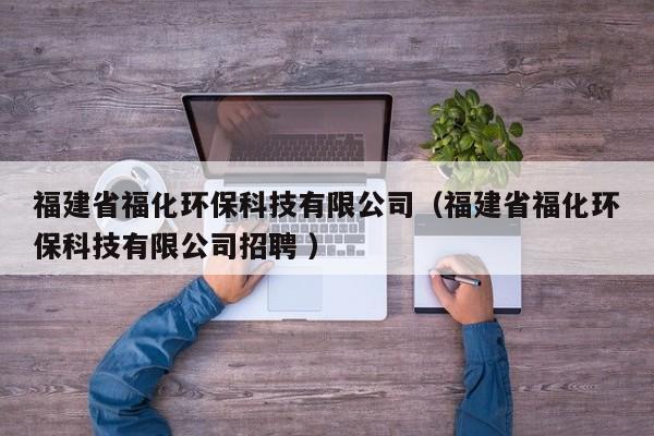 福建省?；h(huán)?？萍加邢薰荆ǜ＝ㄊ「；h(huán)?？萍加邢薰菊衅?）