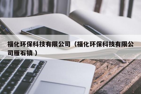 福化環(huán)?？萍加邢薰荆ǜ；h(huán)?？萍加邢薰狙闶?zhèn) ）
