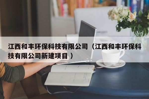 江西和豐環(huán)保科技有限公司（江西和豐環(huán)?？萍加邢薰拘陆?xiàng)目 ）