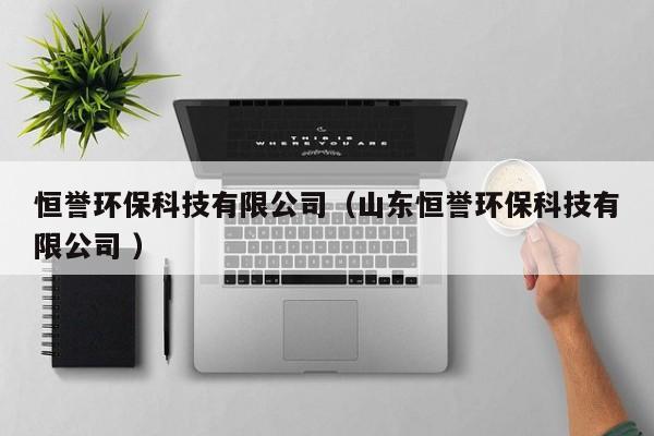 恒譽(yù)環(huán)?？萍加邢薰荆ㄉ綎|恒譽(yù)環(huán)保科技有限公司 ）