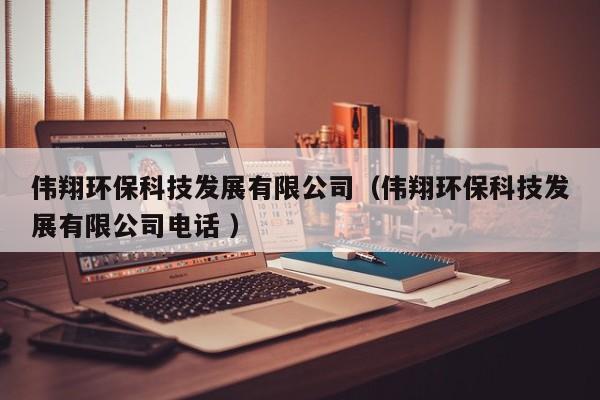 偉翔環(huán)保科技發(fā)展有限公司（偉翔環(huán)?？萍及l(fā)展有限公司電話 ）