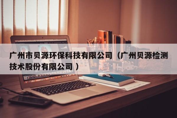 廣州市貝源環(huán)?？萍加邢薰荆◤V州貝源檢測技術股份有限公司 ）