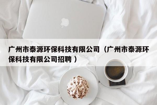 廣州市泰源環(huán)?？萍加邢薰荆◤V州市泰源環(huán)保科技有限公司招聘 ）