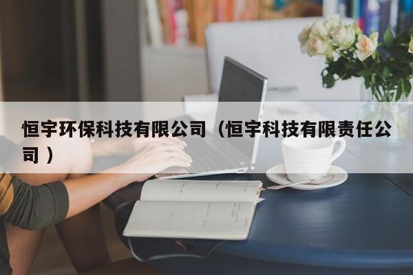 恒宇環(huán)?？萍加邢薰荆ê阌羁萍加邢挢?zé)任公司 ）