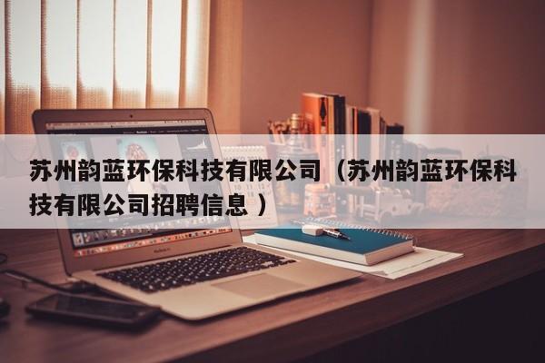 蘇州韻藍(lán)環(huán)?？萍加邢薰荆ㄌK州韻藍(lán)環(huán)保科技有限公司招聘信息 ）