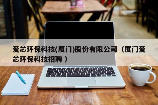愛(ài)芯環(huán)保科技(廈門(mén))股份有限公司（廈門(mén)愛(ài)芯環(huán)?？萍颊衅?）