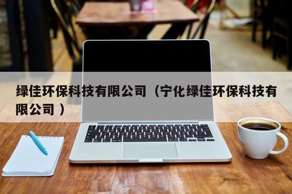 綠佳環(huán)保科技有限公司（寧化綠佳環(huán)?？萍加邢薰?）