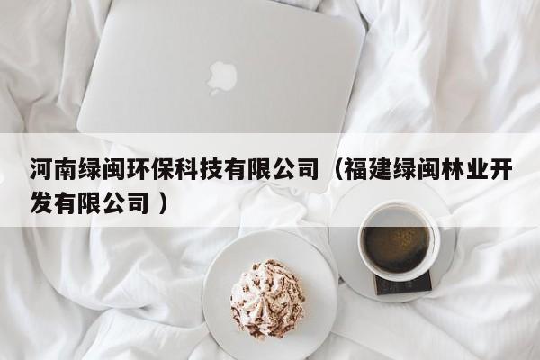 河南綠閩環(huán)?？萍加邢薰荆ǜ＝ňG閩林業(yè)開(kāi)發(fā)有限公司 ）