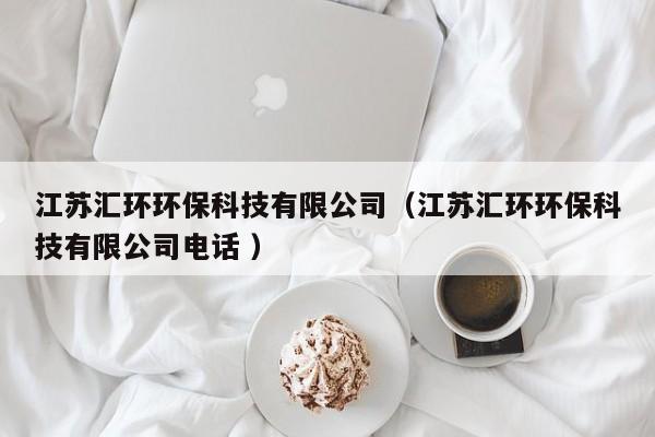江蘇匯環(huán)環(huán)?？萍加邢薰荆ńK匯環(huán)環(huán)保科技有限公司電話 ）