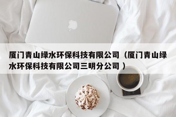 廈門青山綠水環(huán)?？萍加邢薰荆◤B門青山綠水環(huán)保科技有限公司三明分公司 ）