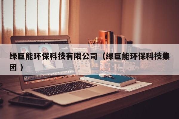 綠巨能環(huán)?？萍加邢薰荆ňG巨能環(huán)保科技集團(tuán) ）