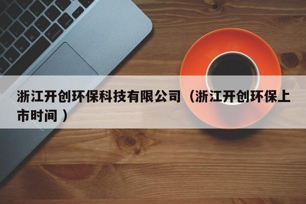 浙江開創(chuàng)環(huán)?？萍加邢薰荆ㄕ憬_創(chuàng)環(huán)保上市時(shí)間 ）