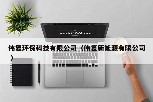 偉復(fù)環(huán)?？萍加邢薰荆▊?fù)新能源有限公司 ）