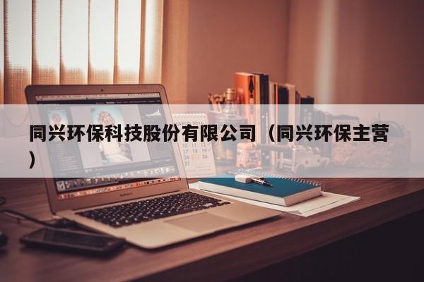 同興環(huán)?？萍脊煞萦邢薰荆ㄍd環(huán)保主營 ）