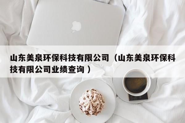 山東美泉環(huán)?？萍加邢薰荆ㄉ綎|美泉環(huán)?？萍加邢薰緲I(yè)績(jī)查詢 ）