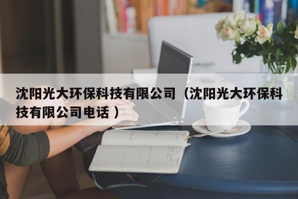 沈陽光大環(huán)?？萍加邢薰荆ㄉ蜿柟獯蟓h(huán)保科技有限公司電話 ）