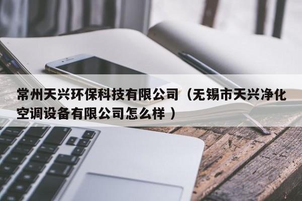 常州天興環(huán)保科技有限公司（無錫市天興凈化空調設備有限公司怎么樣 ）
