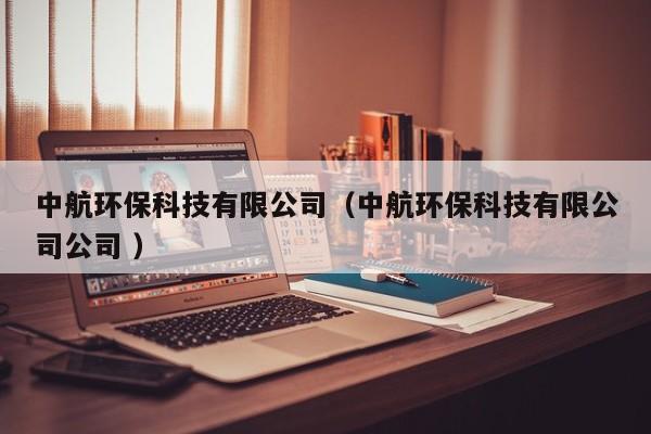 中航環(huán)保科技有限公司（中航環(huán)?？萍加邢薰竟?）