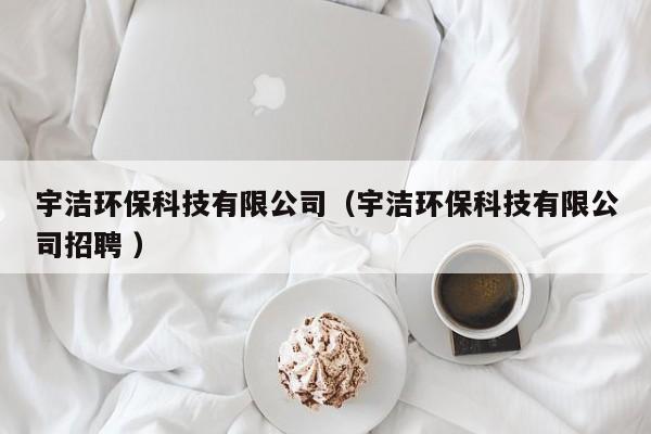 宇潔環(huán)保科技有限公司（宇潔環(huán)保科技有限公司招聘 ）