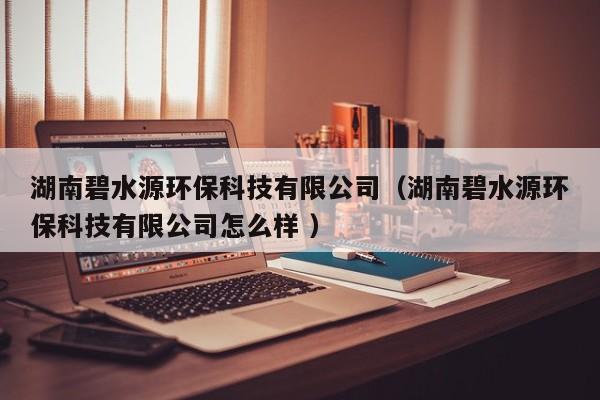 湖南碧水源環(huán)?？萍加邢薰荆ê媳趟喘h(huán)?？萍加邢薰驹趺礃?）