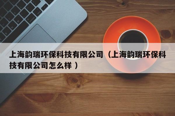 上海韻瑞環(huán)?？萍加邢薰荆ㄉ虾ｍ嵢瓠h(huán)保科技有限公司怎么樣 ）