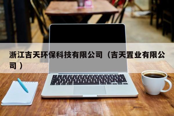 浙江吉天環(huán)?？萍加邢薰荆熘脴I(yè)有限公司 ）