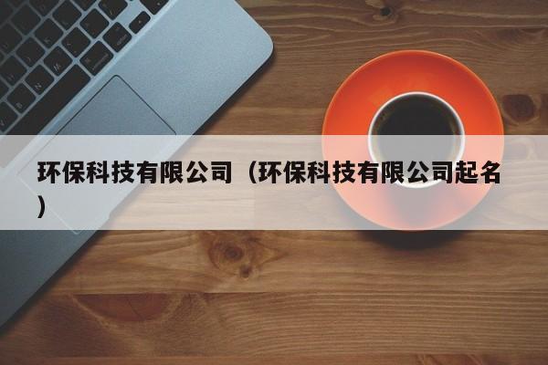 環(huán)?？萍加邢薰荆ōh(huán)保科技有限公司起名 ）