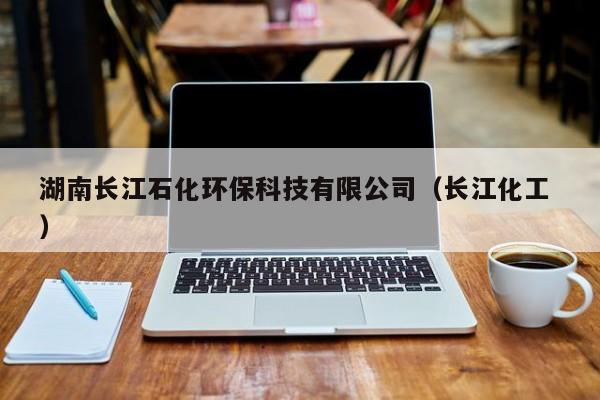 湖南長江石化環(huán)?？萍加邢薰荆ㄩL江化工 ）