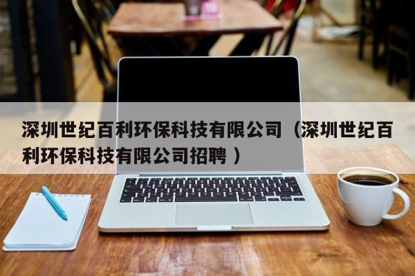 深圳世紀(jì)百利環(huán)?？萍加邢薰荆ㄉ钲谑兰o(jì)百利環(huán)?？萍加邢薰菊衅?）