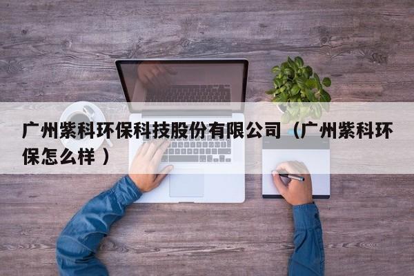 廣州紫科環(huán)?？萍脊煞萦邢薰荆◤V州紫科環(huán)保怎么樣 ）