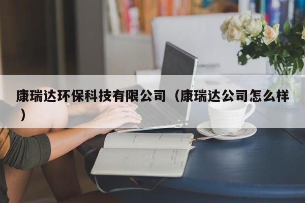 康瑞達環(huán)?？萍加邢薰荆等疬_公司怎么樣 ）