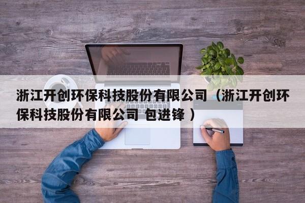 浙江開創(chuàng)環(huán)?？萍脊煞萦邢薰荆ㄕ憬_創(chuàng)環(huán)?？萍脊煞萦邢薰?包進鋒 ）