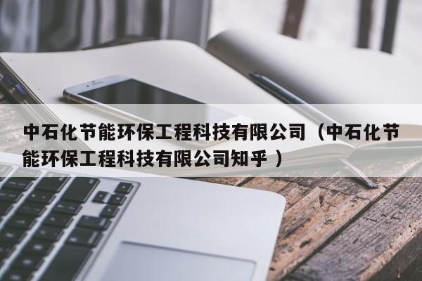中石化節(jié)能環(huán)保工程科技有限公司（中石化節(jié)能環(huán)保工程科技有限公司知乎 ）