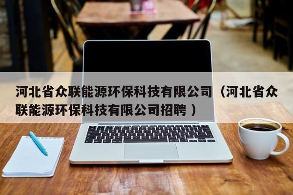 河北省眾聯(lián)能源環(huán)?？萍加邢薰荆ê颖笔”娐?lián)能源環(huán)保科技有限公司招聘 ）
