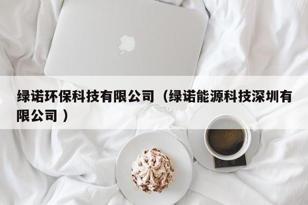綠諾環(huán)?？萍加邢薰荆ňG諾能源科技深圳有限公司 ）
