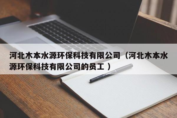 河北木本水源環(huán)?？萍加邢薰荆ê颖蹦颈舅喘h(huán)?？萍加邢薰镜膯T工 ）