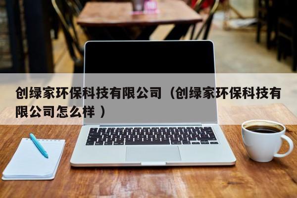 創(chuàng)綠家環(huán)?？萍加邢薰荆▌?chuàng)綠家環(huán)?？萍加邢薰驹趺礃?）