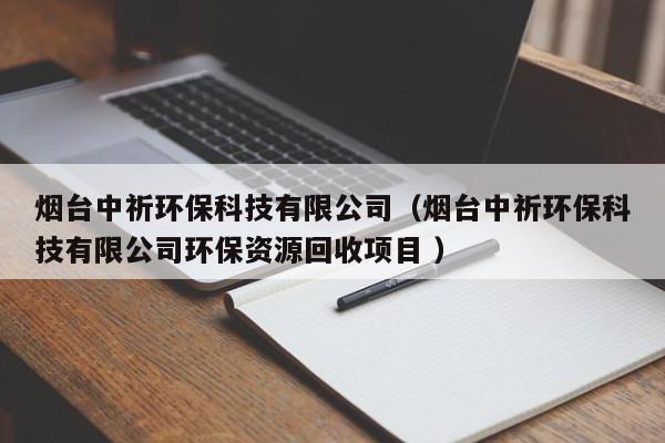 煙臺中祈環(huán)?？萍加邢薰荆熍_中祈環(huán)?？萍加邢薰经h(huán)保資源回收項目 ）