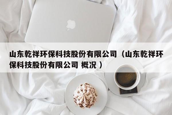 山東乾祥環(huán)?？萍脊煞萦邢薰荆ㄉ綎|乾祥環(huán)?？萍脊煞萦邢薰?概況 ）