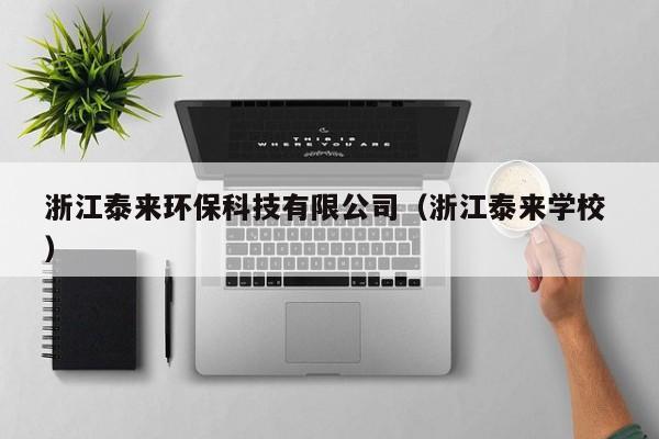 浙江泰來環(huán)?？萍加邢薰荆ㄕ憬﹣韺W校 ）