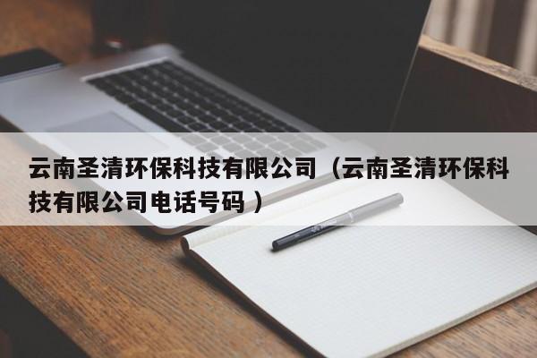 云南圣清環(huán)?？萍加邢薰荆ㄔ颇鲜デ瀛h(huán)保科技有限公司電話號(hào)碼 ）