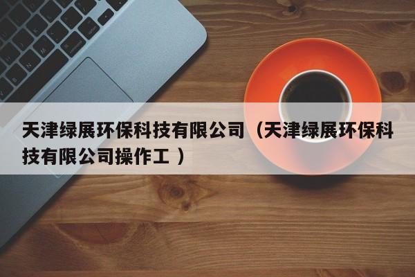 天津綠展環(huán)?？萍加邢薰荆ㄌ旖蚓G展環(huán)保科技有限公司操作工 ）
