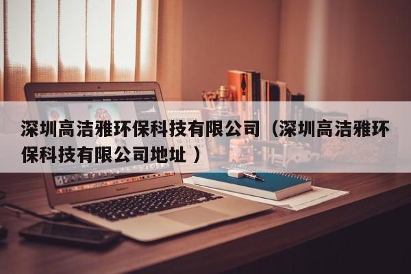 深圳高潔雅環(huán)?？萍加邢薰荆ㄉ钲诟邼嵮怒h(huán)?？萍加邢薰镜刂?）