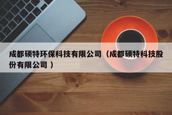 成都碩特環(huán)?？萍加邢薰荆ǔ啥即T特科技股份有限公司 ）